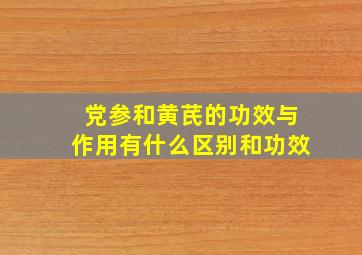 党参和黄芪的功效与作用有什么区别和功效