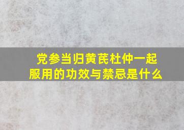 党参当归黄芪杜仲一起服用的功效与禁忌是什么