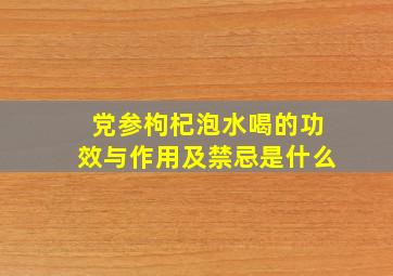 党参枸杞泡水喝的功效与作用及禁忌是什么