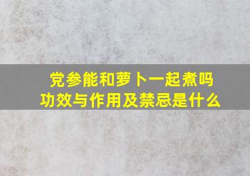 党参能和萝卜一起煮吗功效与作用及禁忌是什么