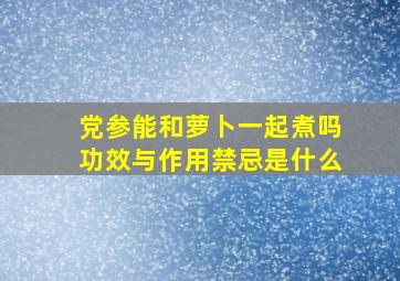 党参能和萝卜一起煮吗功效与作用禁忌是什么