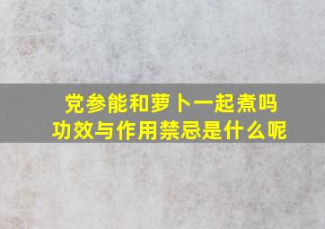 党参能和萝卜一起煮吗功效与作用禁忌是什么呢