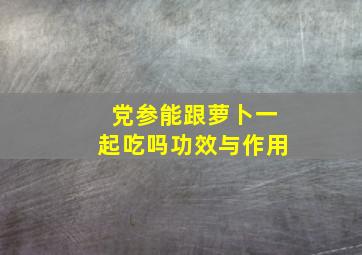 党参能跟萝卜一起吃吗功效与作用