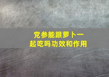 党参能跟萝卜一起吃吗功效和作用