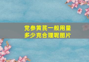 党参黄芪一般用量多少克合理呢图片