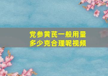 党参黄芪一般用量多少克合理呢视频