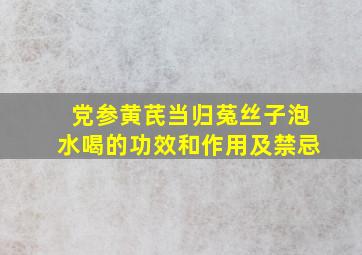 党参黄芪当归菟丝子泡水喝的功效和作用及禁忌