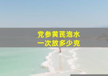 党参黄芪泡水一次放多少克