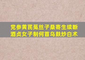 党参黄芪菟丝子桑寄生续断酒贞女子制何首乌麸炒白术