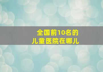 全国前10名的儿童医院在哪儿