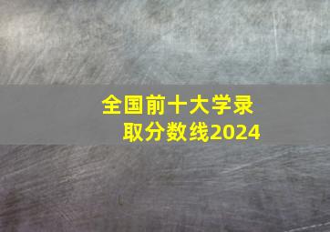 全国前十大学录取分数线2024