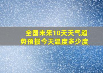 全国未来10天天气趋势预报今天温度多少度