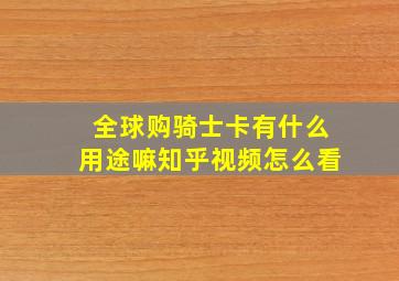 全球购骑士卡有什么用途嘛知乎视频怎么看