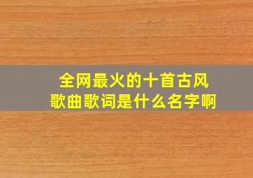 全网最火的十首古风歌曲歌词是什么名字啊