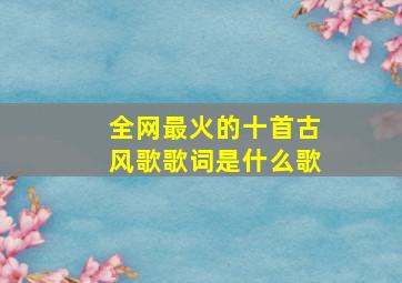 全网最火的十首古风歌歌词是什么歌