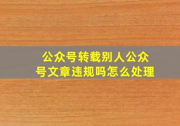 公众号转载别人公众号文章违规吗怎么处理