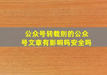 公众号转载别的公众号文章有影响吗安全吗