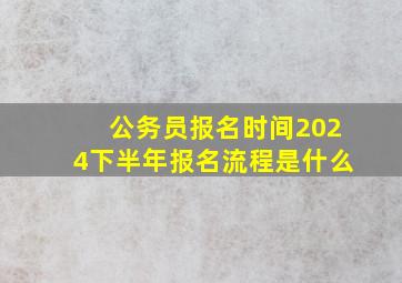 公务员报名时间2024下半年报名流程是什么