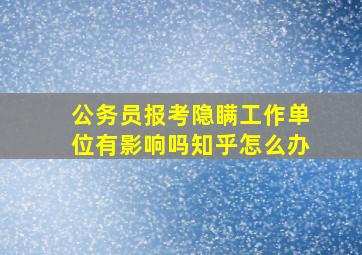 公务员报考隐瞒工作单位有影响吗知乎怎么办