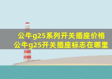 公牛g25系列开关插座价格公牛g25开关插座标志在哪里