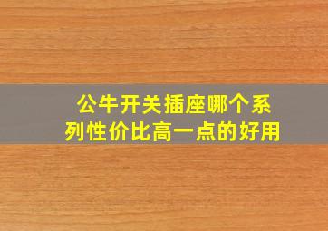 公牛开关插座哪个系列性价比高一点的好用