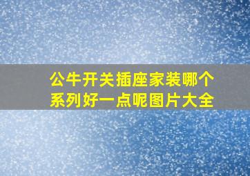 公牛开关插座家装哪个系列好一点呢图片大全