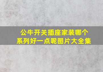 公牛开关插座家装哪个系列好一点呢图片大全集