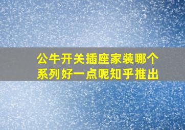 公牛开关插座家装哪个系列好一点呢知乎推出