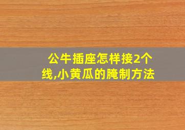 公牛插座怎样接2个线,小黄瓜的腌制方法