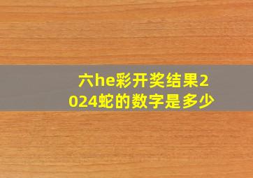 六he彩开奖结果2024蛇的数字是多少