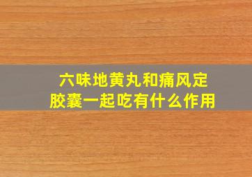 六味地黄丸和痛风定胶囊一起吃有什么作用