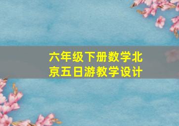 六年级下册数学北京五日游教学设计