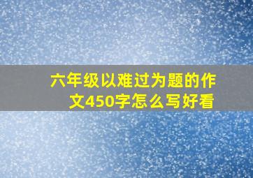 六年级以难过为题的作文450字怎么写好看