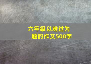 六年级以难过为题的作文500字