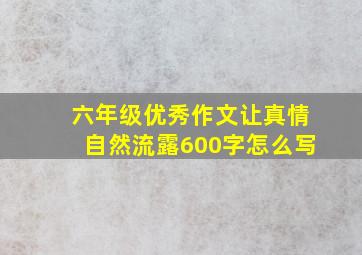 六年级优秀作文让真情自然流露600字怎么写