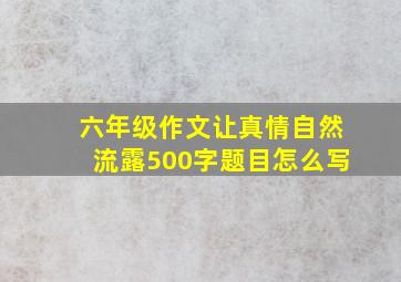 六年级作文让真情自然流露500字题目怎么写