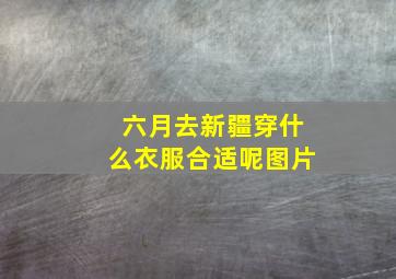 六月去新疆穿什么衣服合适呢图片