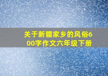 关于新疆家乡的风俗600字作文六年级下册