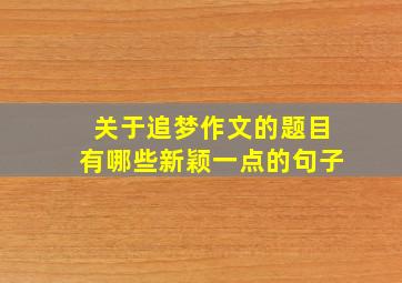 关于追梦作文的题目有哪些新颖一点的句子