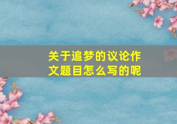 关于追梦的议论作文题目怎么写的呢