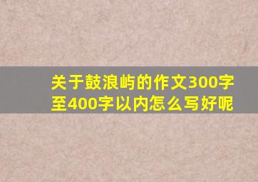 关于鼓浪屿的作文300字至400字以内怎么写好呢