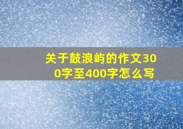 关于鼓浪屿的作文300字至400字怎么写