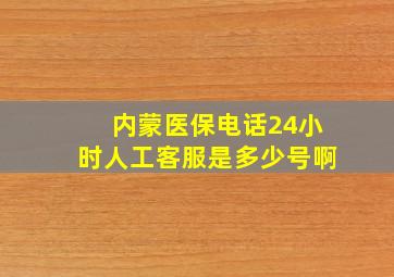 内蒙医保电话24小时人工客服是多少号啊