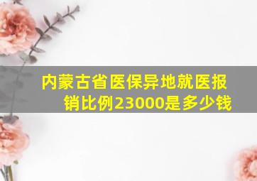 内蒙古省医保异地就医报销比例23000是多少钱