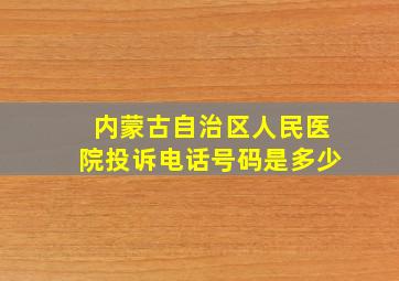 内蒙古自治区人民医院投诉电话号码是多少