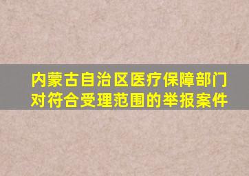 内蒙古自治区医疗保障部门对符合受理范围的举报案件