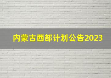 内蒙古西部计划公告2023