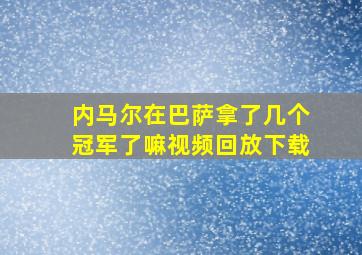 内马尔在巴萨拿了几个冠军了嘛视频回放下载