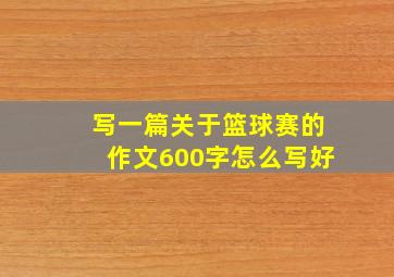 写一篇关于篮球赛的作文600字怎么写好