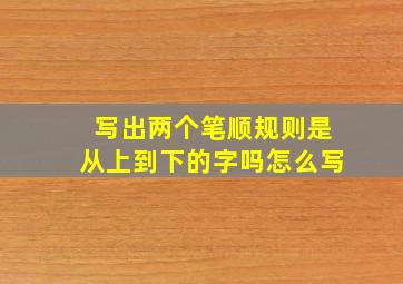 写出两个笔顺规则是从上到下的字吗怎么写